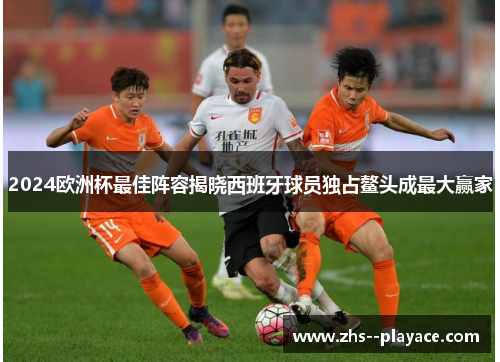 2024欧洲杯最佳阵容揭晓西班牙球员独占鳌头成最大赢家